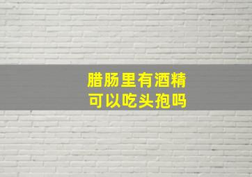 腊肠里有酒精 可以吃头孢吗